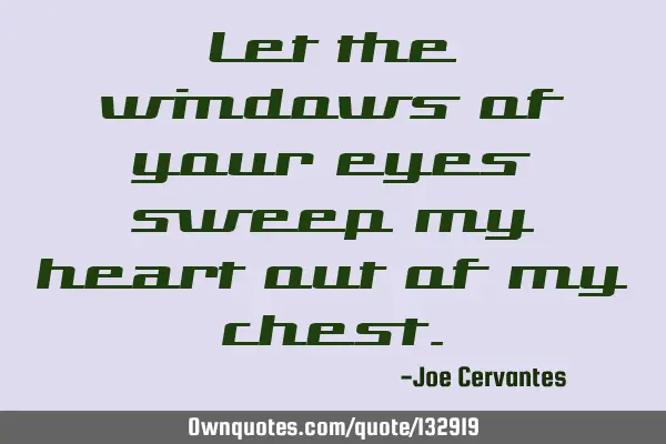 Let the windows of your eyes sweep my heart out of my