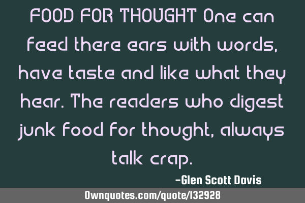 FOOD FOR THOUGHT One can feed there ears with words,have taste and like what they hear.The readers