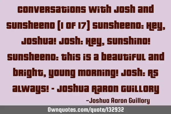 Conversations with Josh and Sunsheeno (1 of 17) Sunsheeno: Hey, Joshua! Josh: Hey, Sunshino! S