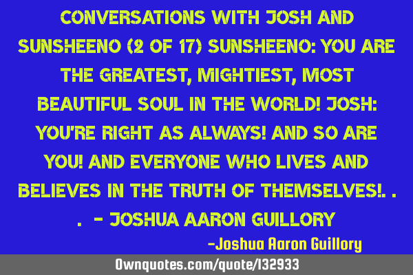Conversations with Josh and Sunsheeno (2 of 17) Sunsheeno: You are the greatest, mightiest, most