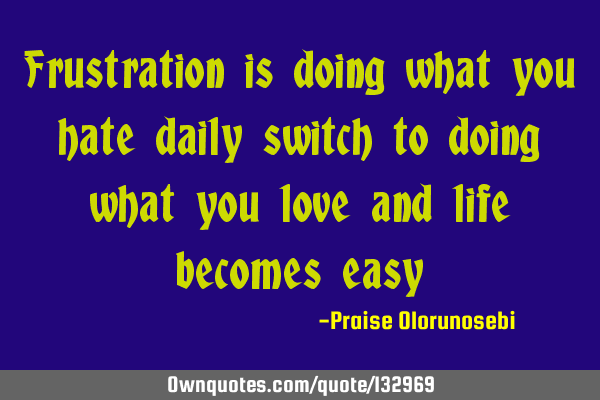 Frustration is doing what you hate daily switch to doing what you love and life becomes