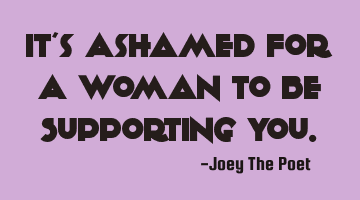 It's Ashamed For A Woman To Be Supporting You.
