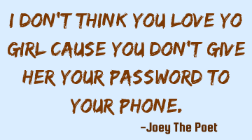 I Don't Think You Love Yo Girl Cause You Don't Give Her Your Password To Your Phone.