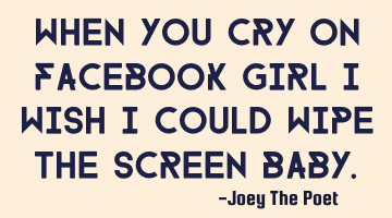 When You Cry On Facebook Girl I Wish I Could Wipe The Screen Baby.