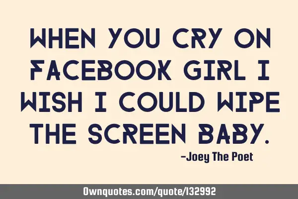 When You Cry On Facebook Girl I Wish I Could Wipe The Screen B
