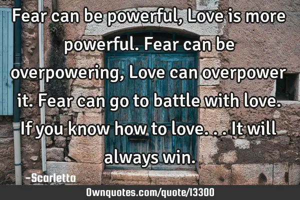 Fear can be powerful, Love is more powerful. Fear can be overpowering, Love can overpower it. Fear