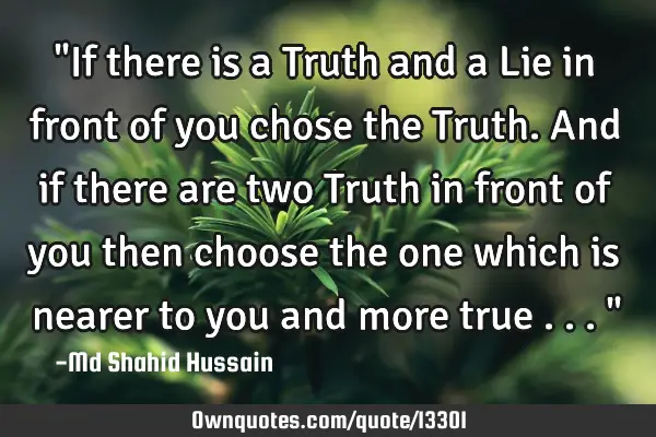 "If there is a Truth and a Lie in front of you chose the Truth. And if there are two Truth in front