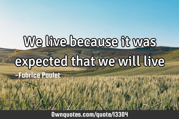 We live because it was expected that we will