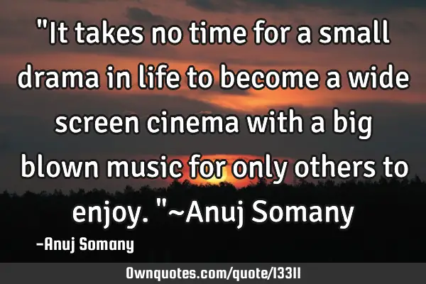 "It takes no time for a small drama in life to become a wide screen cinema with a big blown music