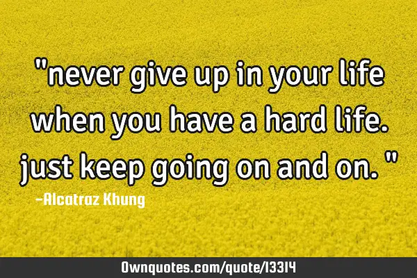 "never give up in your life when you have a hard life. just keep going on and on."