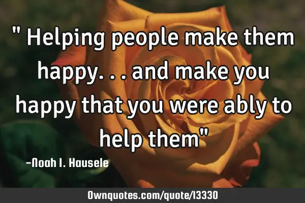 " Helping people make them happy... and make you happy that you were ably to help them"