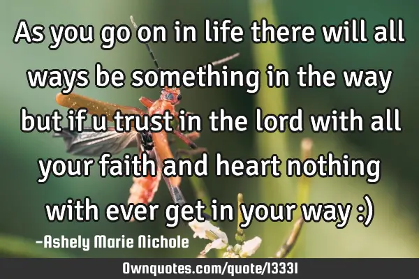 As you go on in life there will all ways be something in the way but if u trust in the lord with
