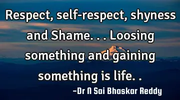 Respect, self-respect, shyness and Shame...loosing something and gaining something is life..