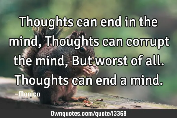 Thoughts can end in the mind, Thoughts can corrupt the mind, But worst of all. Thoughts can end a
