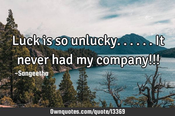 Luck is so unlucky......it never had my company!!!
