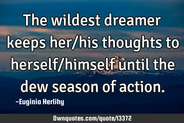 The wildest dreamer keeps her/his thoughts to herself/himself until the dew season of