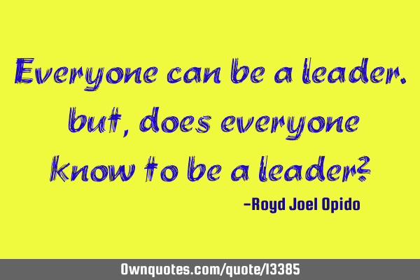 Everyone can be a leader. but, does everyone know to be a leader?