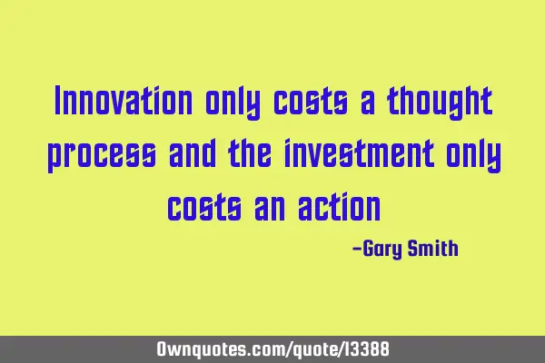 Innovation only costs a thought process and the investment only costs an