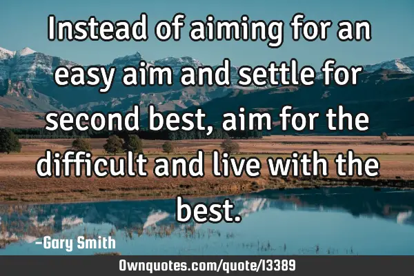 Instead of aiming for an easy aim and settle for second best, aim for the difficult and live with