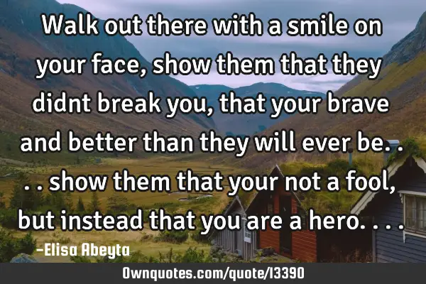 Walk out there with a smile on your face, show them that they didnt break you, that your brave and