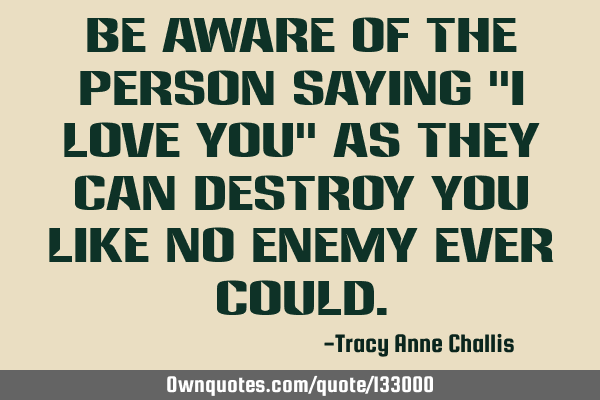Be aware of the person saying "I Love You" as they can destroy you like no enemy ever