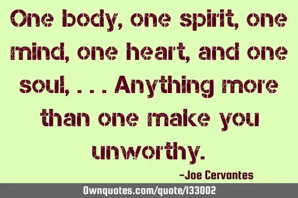 One body, one spirit, one mind, one heart, and one soul, ...anything more than one make you