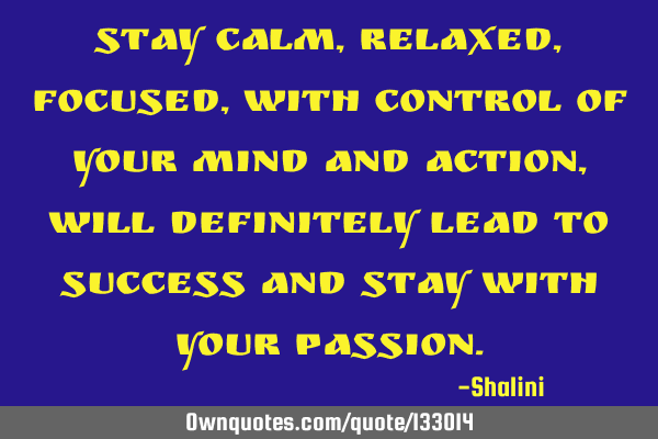 Stay calm, relaxed, focused, with control of your mind and action, will definitely lead to success