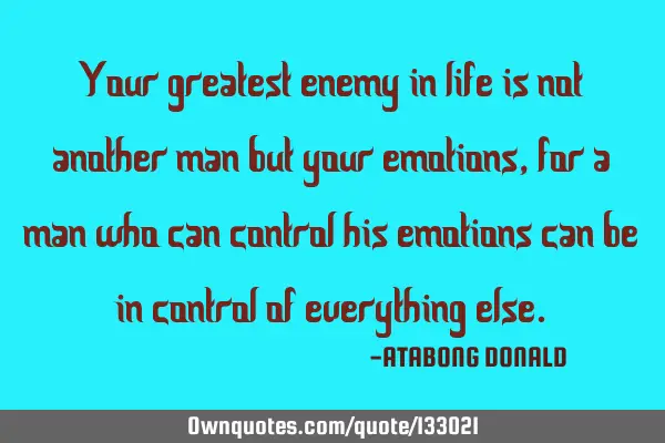 Your greatest enemy in life is not another man but your emotions, for a man who can control his