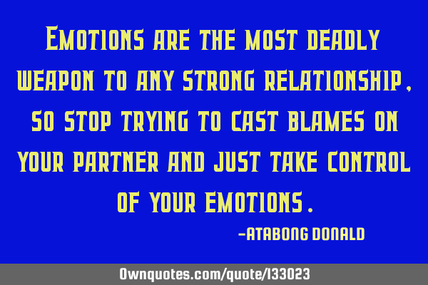 Emotions are the most deadly weapon to any strong relationship, so stop trying to cast blames on