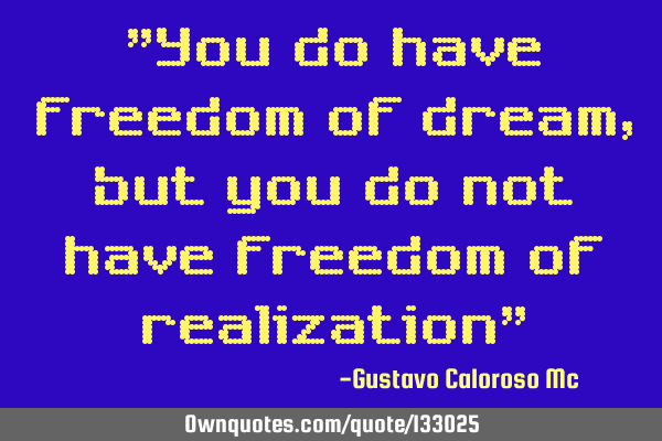 "You do have freedom of dream, but you do not have freedom of realization"