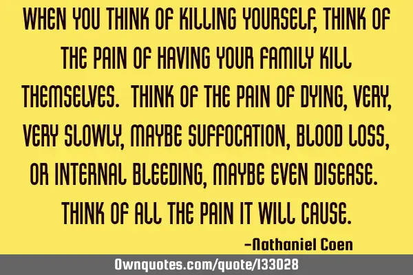 When you think of killing yourself, think of the pain of having your family kill themselves. Think