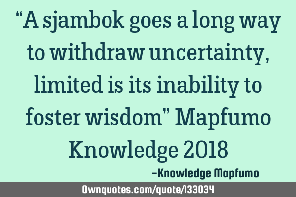 “A sjambok goes a long way to withdraw uncertainty,limited is its inability to foster wisdom” M