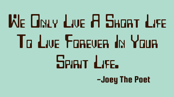 We Only Live A Short Life To Live Forever In Your Spirit Life.
