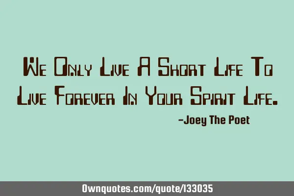 We Only Live A Short Life To Live Forever In Your Spirit L