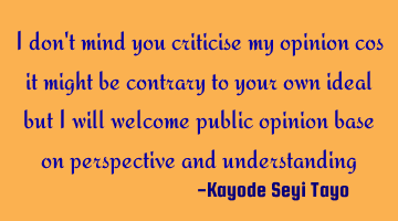 I don't mind you criticise my opinion cos it might be contrary to your own ideal but I will welcome