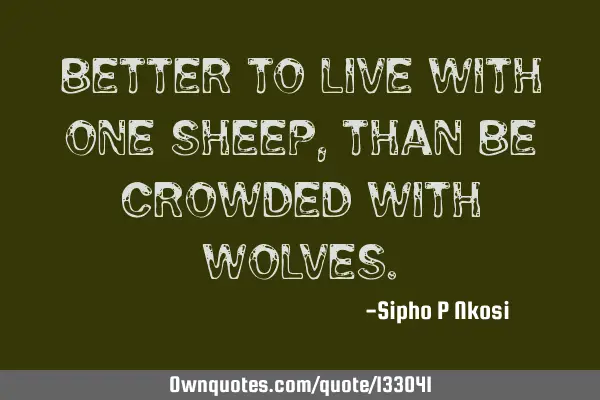Better to live with one sheep, than be crowded with