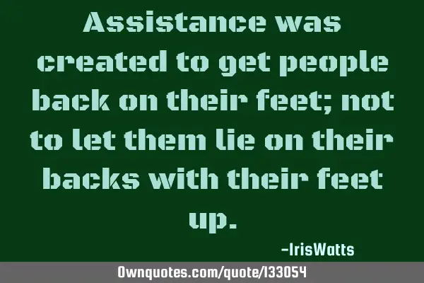 Assistance was created to get people back on their feet; not to let them lie on their backs with