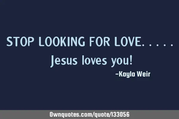STOP LOOKING FOR LOVE..... Jesus loves you!