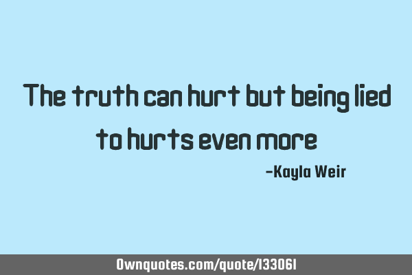 The truth can hurt but being lied to hurts even