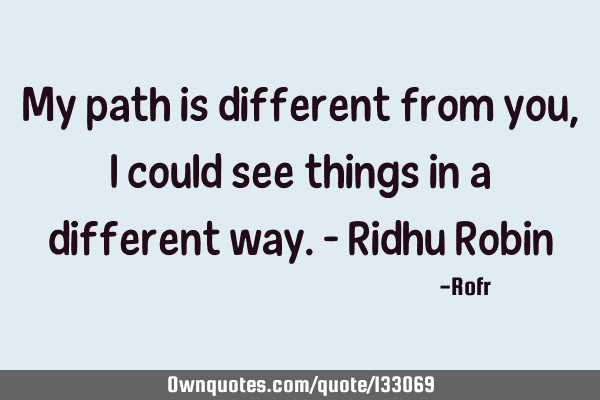 My path is different from you,I could see things in a different way. - Ridhu R