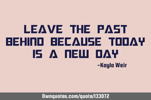 Leave the past behind because today is a new