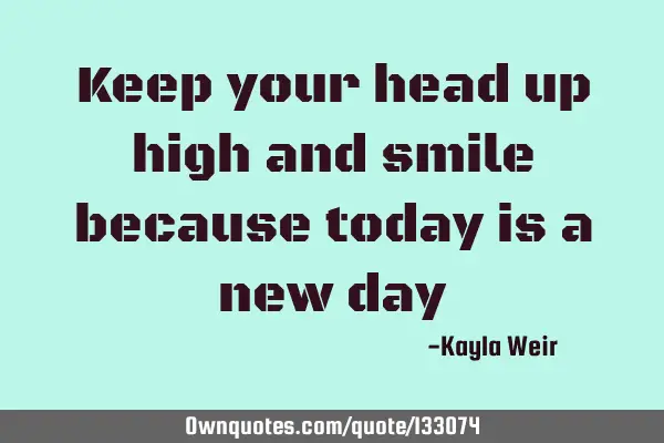 Keep your head up high and smile because today is a new