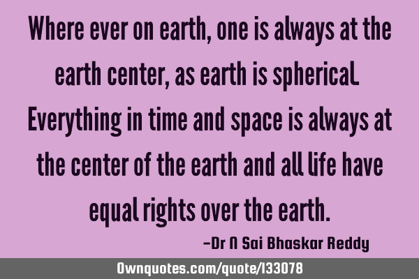 Where ever on earth, one is always at the earth center, as earth is spherical. Everything in time