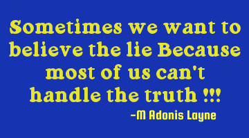 Sometimes we want to believe the lie Because most of us can't handle the truth !!!