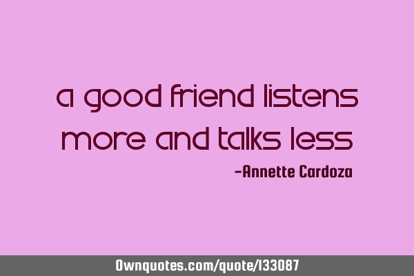 A good friend listens more and talks