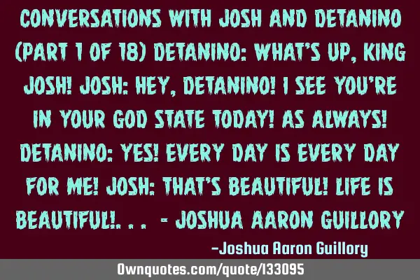 Conversations with Josh and Detanino (Part 1 of 18) Detanino: What