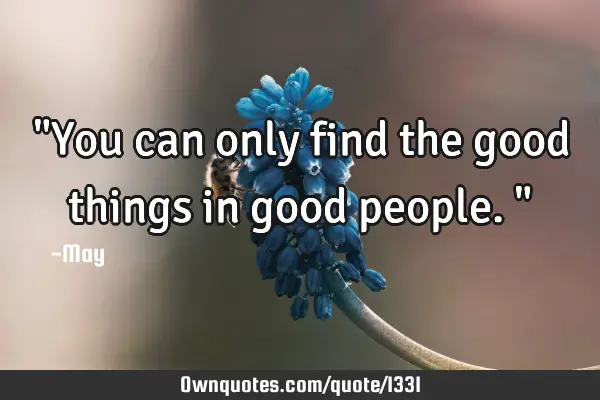"You can only find the good things in good people."
