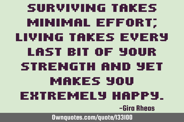 Surviving takes minimal effort; living takes every last bit of your strength and yet makes you