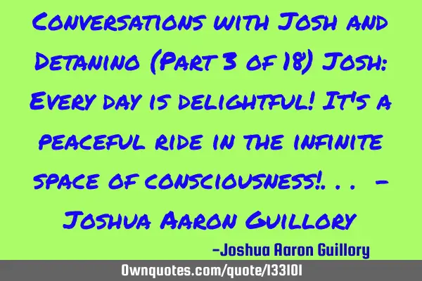 Conversations with Josh and Detanino (Part 3 of 18) Josh: Every day is delightful! It