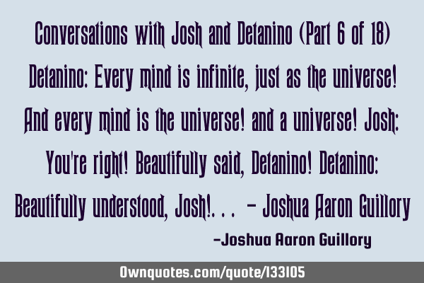 Conversations with Josh and Detanino (Part 6 of 18) Detanino: Every mind is infinite, just as the